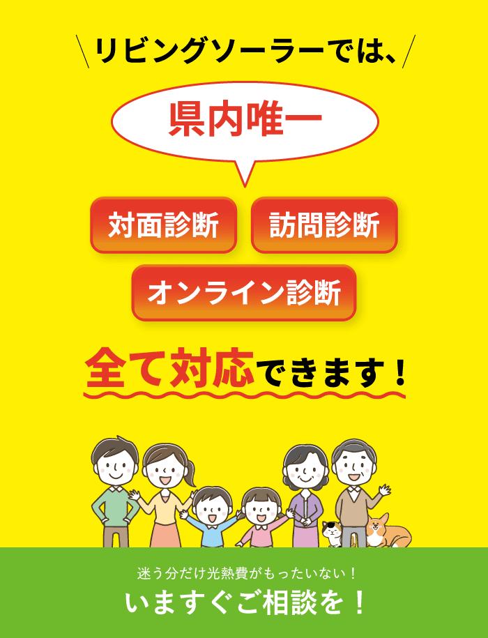 リビングソーラーでは、県内唯一 対面診断・訪問診断・オンライン診断 全て対応できます! 迷う分だけ光熱費がもったいない！いますぐご相談を！